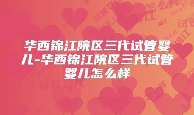 华西锦江院区三代试管婴儿-华西锦江院区三代试管婴儿怎么样