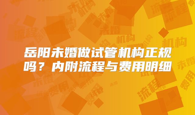 岳阳未婚做试管机构正规吗？内附流程与费用明细