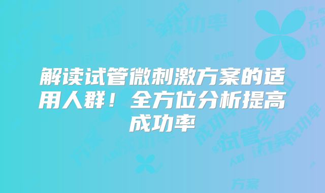 解读试管微刺激方案的适用人群！全方位分析提高成功率