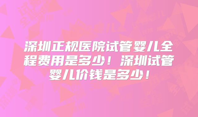 深圳正规医院试管婴儿全程费用是多少！深圳试管婴儿价钱是多少！