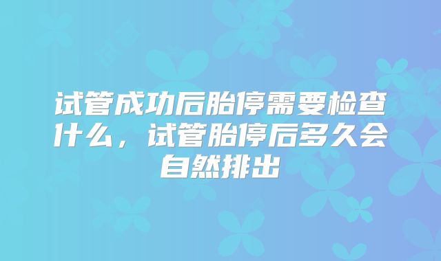 试管成功后胎停需要检查什么,试管胎停后多久会自然排出