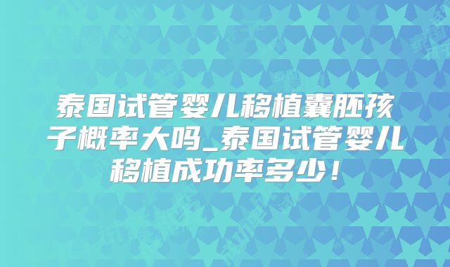 泰国试管婴儿移植囊胚孩子概率大吗_泰国试管婴儿移植成功率多少！