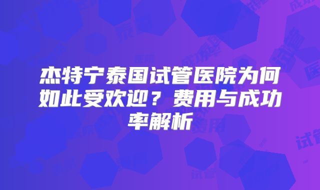 杰特宁泰国试管医院为何如此受欢迎?费用与成功率解析