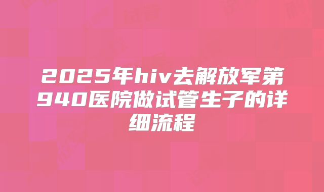 2025年hiv去解放军第940医院做试管生子的详细流程