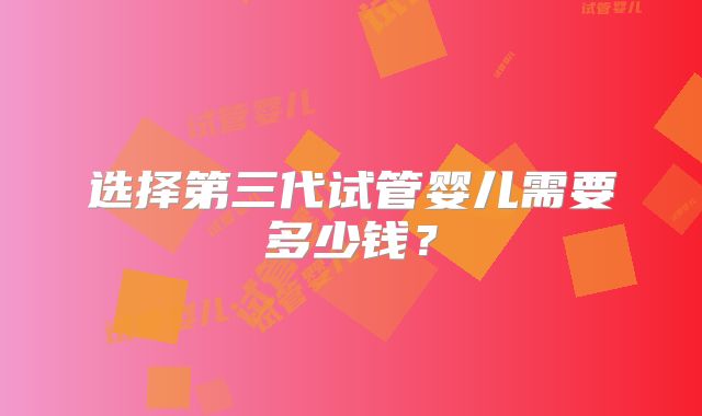 选择第三代试管婴儿需要多少钱？