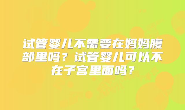 试管婴儿不需要在妈妈腹部里吗?试管婴儿可以不在子宫里面吗?