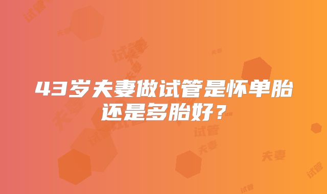 43岁夫妻做试管是怀单胎还是多胎好?