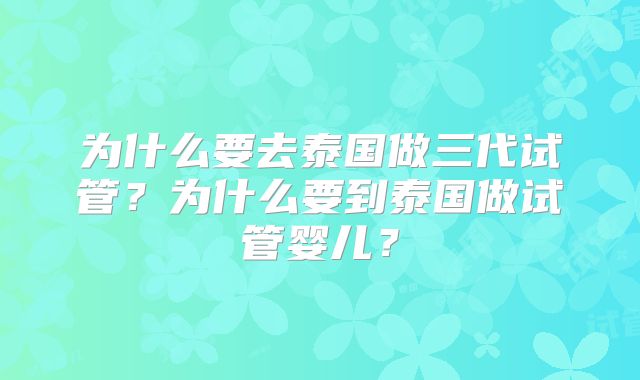 为什么要去泰国做三代试管?为什么要到泰国做试管婴儿?