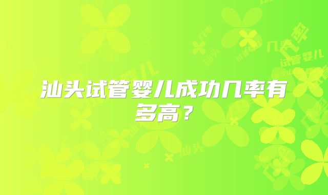汕头试管婴儿成功几率有多高?