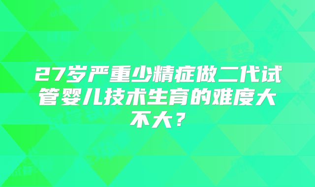 27岁严重少精症做二代试管婴儿技术生育的难度大不大?