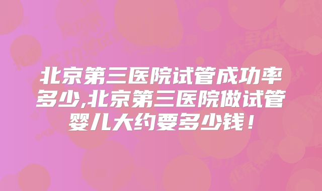 北京第三医院试管成功率多少,北京第三医院做试管婴儿大约要多少钱!