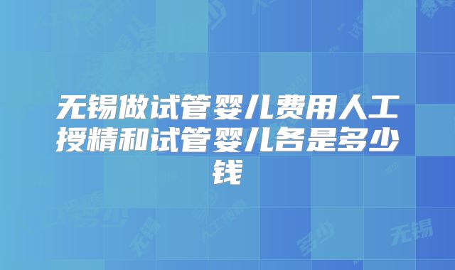 无锡做试管婴儿费用人工授精和试管婴儿各是多少钱