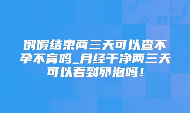 例假结束两三天可以查不孕不育吗_月经干净两三天可以看到卵泡吗!
