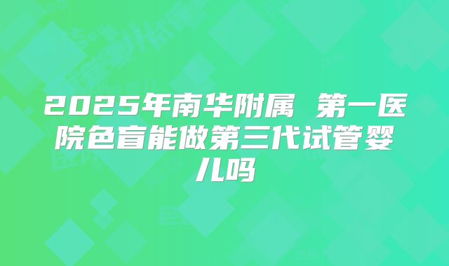 2025年南华附属 第一医院色盲能做第三代试管婴儿吗