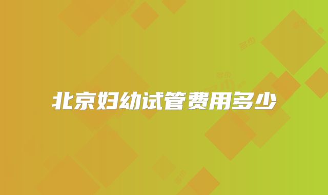 北京妇幼试管费用多少