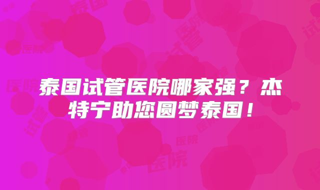 泰国试管医院哪家强?杰特宁助您圆梦泰国!
