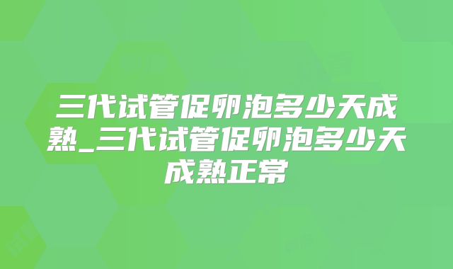三代试管促卵泡多少天成熟_三代试管促卵泡多少天成熟正常