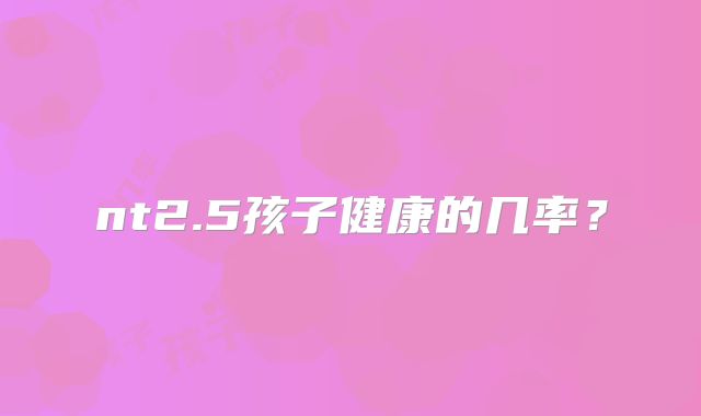 nt2.5孩子健康的几率？