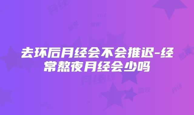 去环后月经会不会推迟-经常熬夜月经会少吗