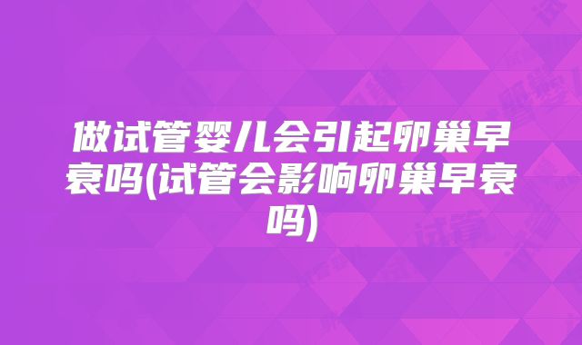 做试管婴儿会引起卵巢早衰吗(试管会影响卵巢早衰吗)