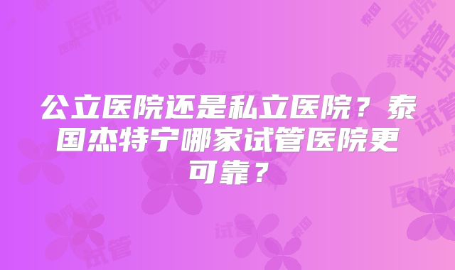 公立医院还是私立医院?泰国杰特宁哪家试管医院更可靠?