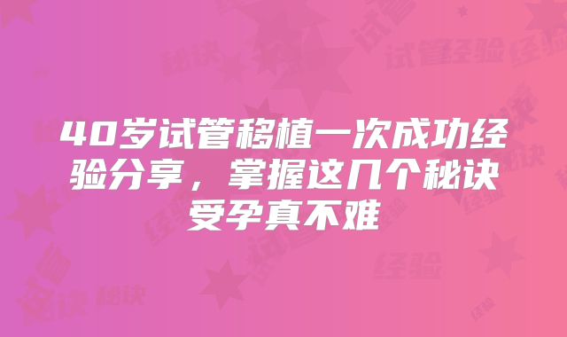 40岁试管移植一次成功经验分享,掌握这几个秘诀受孕真不难