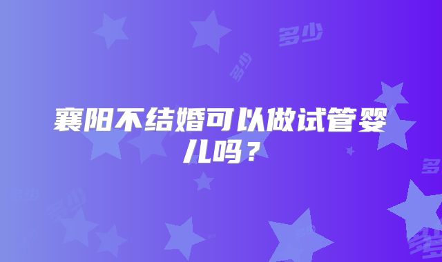 襄阳不结婚可以做试管婴儿吗？