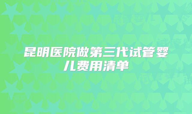 昆明医院做第三代试管婴儿费用清单