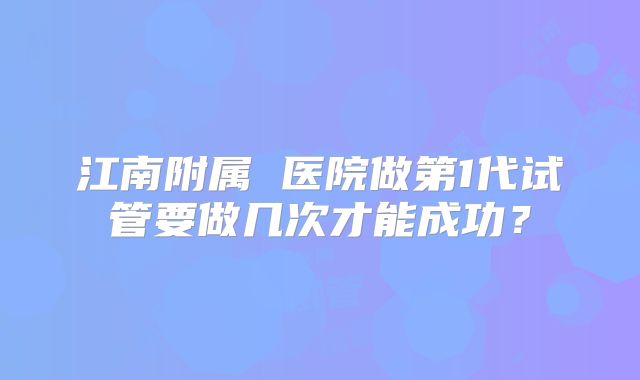 江南附属 医院做第1代试管要做几次才能成功?
