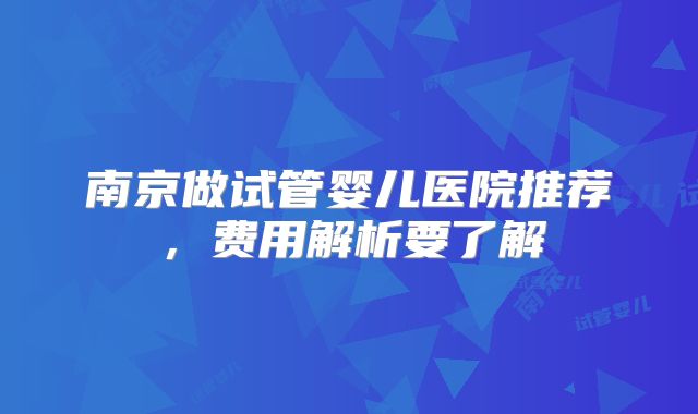 南京做试管婴儿医院推荐，费用解析要了解