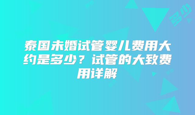 泰国未婚试管婴儿费用大约是多少?试管的大致费用详解