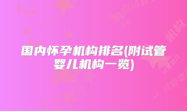 国内怀孕机构排名(附试管婴儿机构一览)