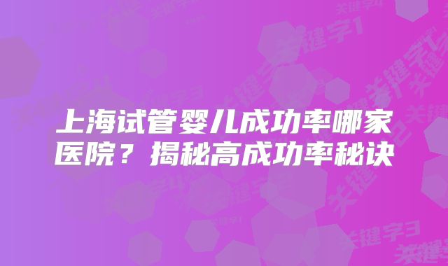 上海试管婴儿成功率哪家医院？揭秘高成功率秘诀
