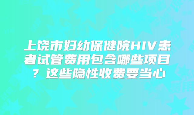 上饶市妇幼保健院HIV患者试管费用包含哪些项目?这些隐性收费要当心