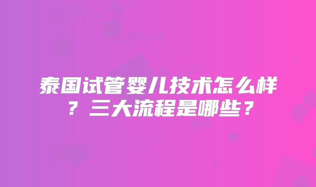 泰国试管婴儿技术怎么样？三大流程是哪些？