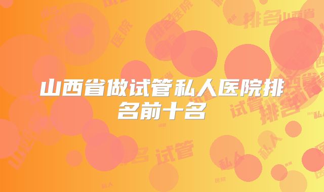 山西省做试管私人医院排名前十名