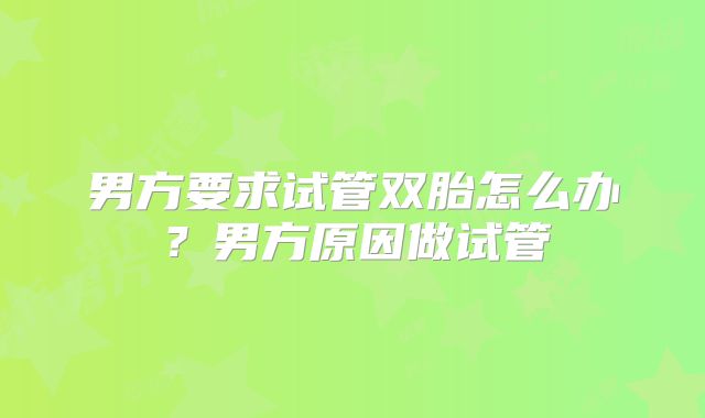 男方要求试管双胎怎么办?男方原因做试管