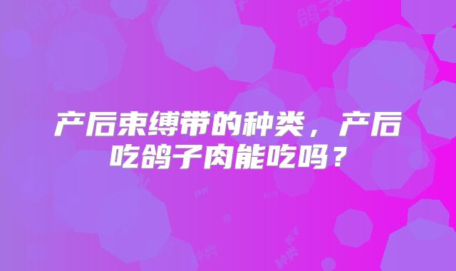 产后束缚带的种类,产后吃鸽子肉能吃吗?