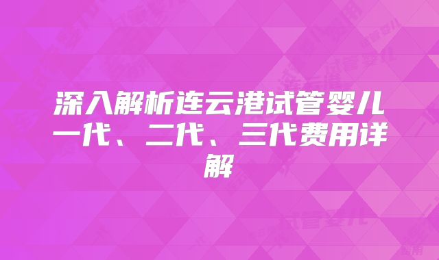 深入解析连云港试管婴儿一代、二代、三代费用详解