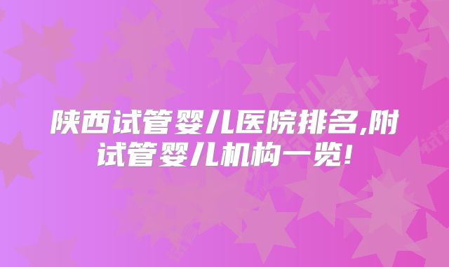 陕西试管婴儿医院排名,附试管婴儿机构一览!