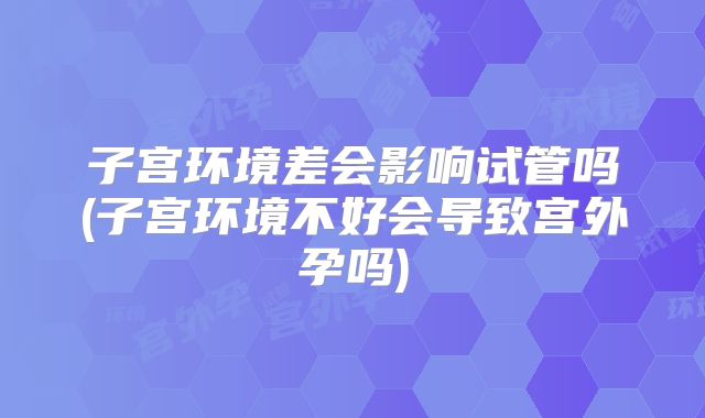 子宫环境差会影响试管吗(子宫环境不好会导致宫外孕吗)