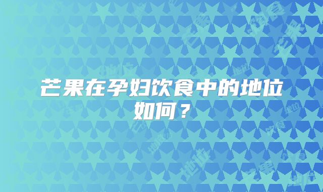 芒果在孕妇饮食中的地位如何?