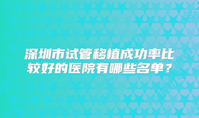 深圳市试管移植成功率比较好的医院有哪些名单?