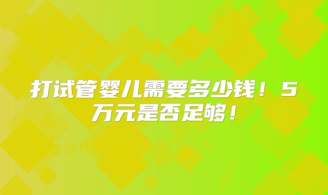 打试管婴儿需要多少钱!5万元是否足够!