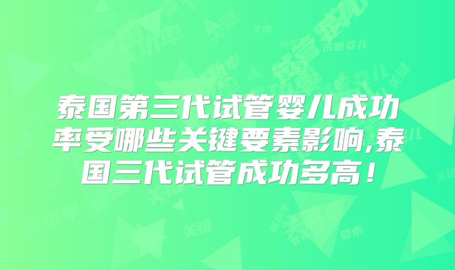 泰国第三代试管婴儿成功率受哪些关键要素影响,泰国三代试管成功多高！