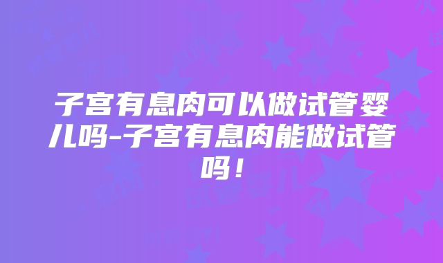 子宫有息肉可以做试管婴儿吗-子宫有息肉能做试管吗！