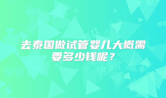 去泰国做试管婴儿大概需要多少钱呢?