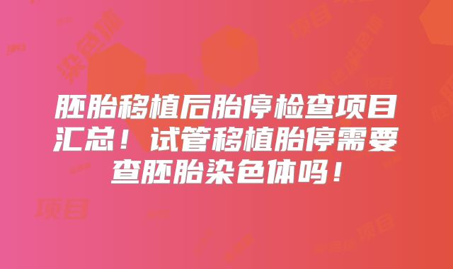 胚胎移植后胎停检查项目汇总!试管移植胎停需要查胚胎染色体吗!