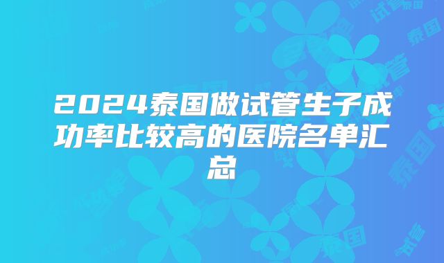 2024泰国做试管生子成功率比较高的医院名单汇总