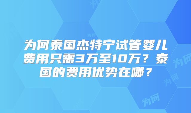 为何泰国杰特宁试管婴儿费用只需3万至10万？泰国的费用优势在哪？